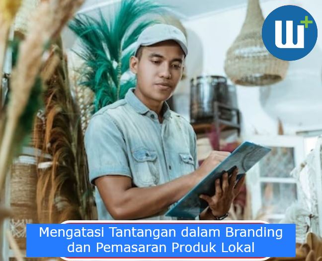 Mengatasi Tantangan dalam Branding dan Pemasaran Produk Lokal