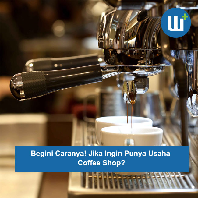 Begini Caranya! Jika Ingin Punya Usaha Coffee Shop?