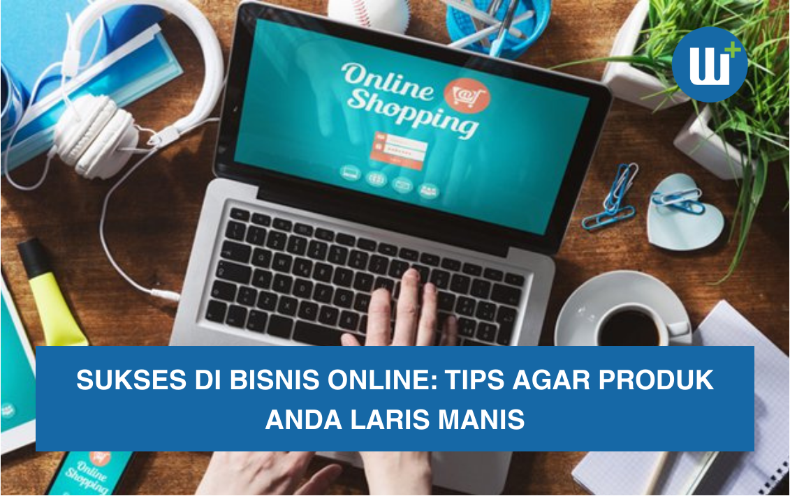 Sukses di Bisnis Online: Tips Agar Produk Anda Laris Manis