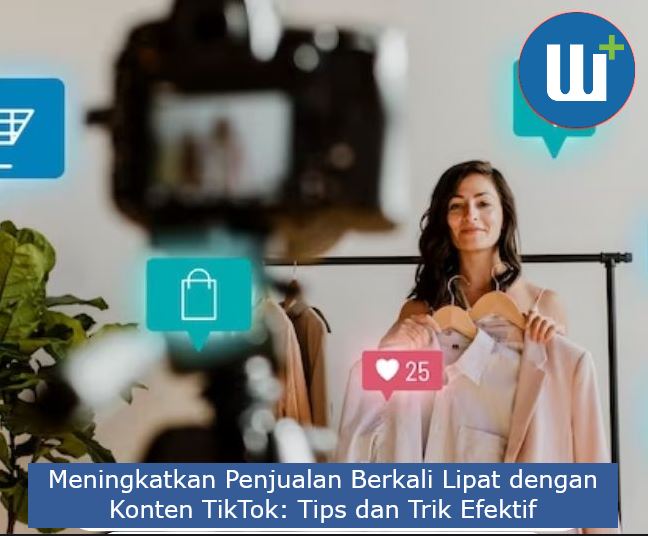 Meningkatkan Penjualan Berkali Lipat dengan Konten TikTok: Tips dan Trik Efektif